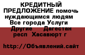 КРЕДИТНЫЙ ПРЕДЛОЖЕНИЕ помочь нуждающимся людям - Все города Услуги » Другие   . Дагестан респ.,Хасавюрт г.